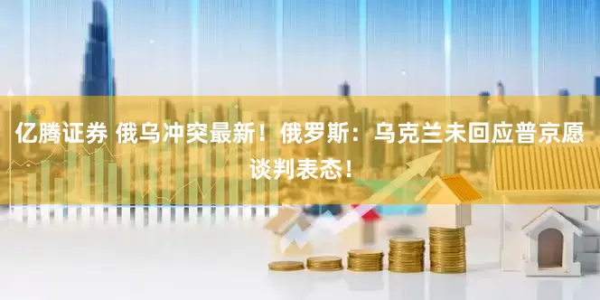 亿腾证券 俄乌冲突最新！俄罗斯：乌克兰未回应普京愿谈判表态！