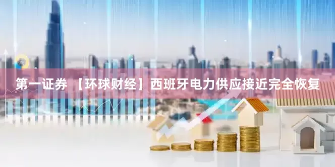 第一证券 【环球财经】西班牙电力供应接近完全恢复