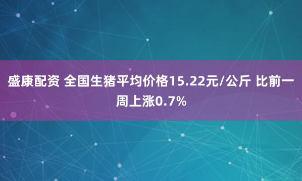 盛康配资 全国生猪平均价格15.22元/公斤 比前一周上涨0.7%