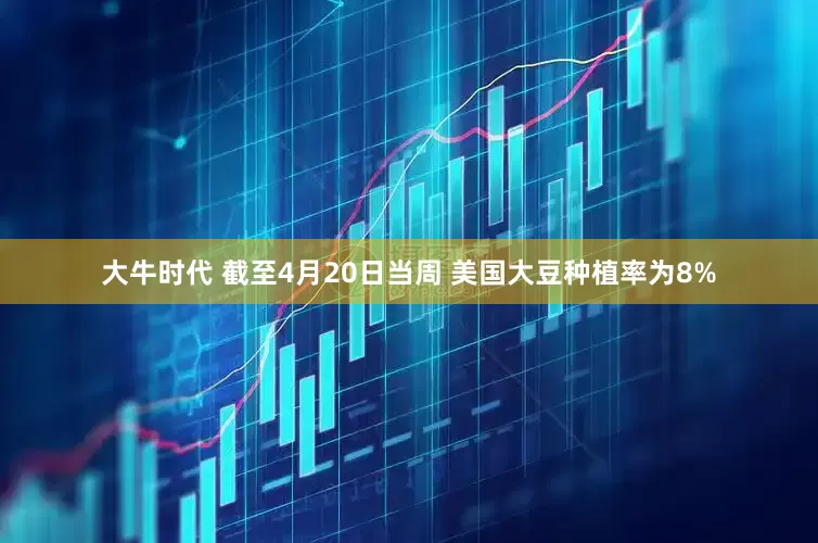 大牛时代 截至4月20日当周 美国大豆种植率为8%
