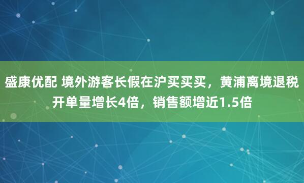盛康优配 境外游客长假在沪买买买，黄浦离境退税开单量增长4倍，销售额增近1.5倍