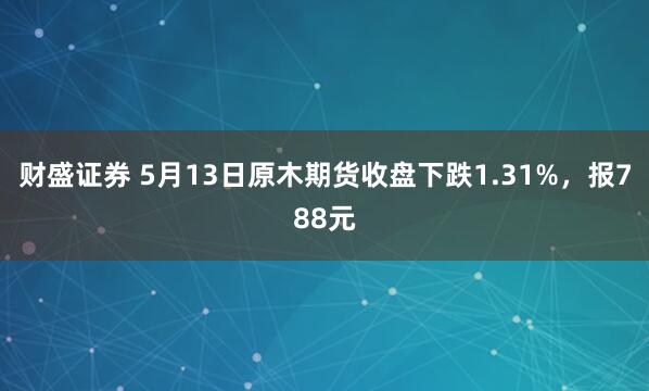 财盛证券 5月13日原木期货收盘下跌1.31%，报788元