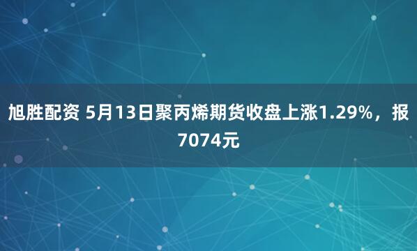 旭胜配资 5月13日聚丙烯期货收盘上涨1.29%，报7074元