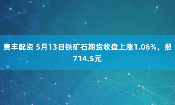 贵丰配资 5月13日铁矿石期货收盘上涨1.06%，报714.5元
