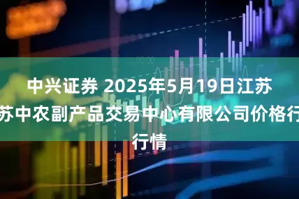 中兴证券 2025年5月19日江苏省苏中农副产品交易中心有限公司价格行情