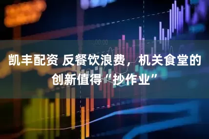 凯丰配资 反餐饮浪费，机关食堂的创新值得“抄作业”
