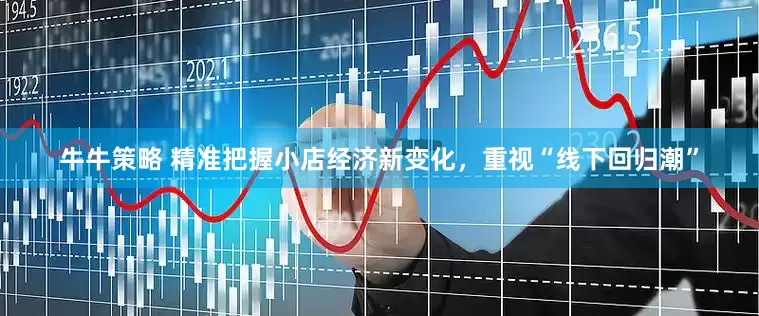 牛牛策略 精准把握小店经济新变化，重视“线下回归潮”
