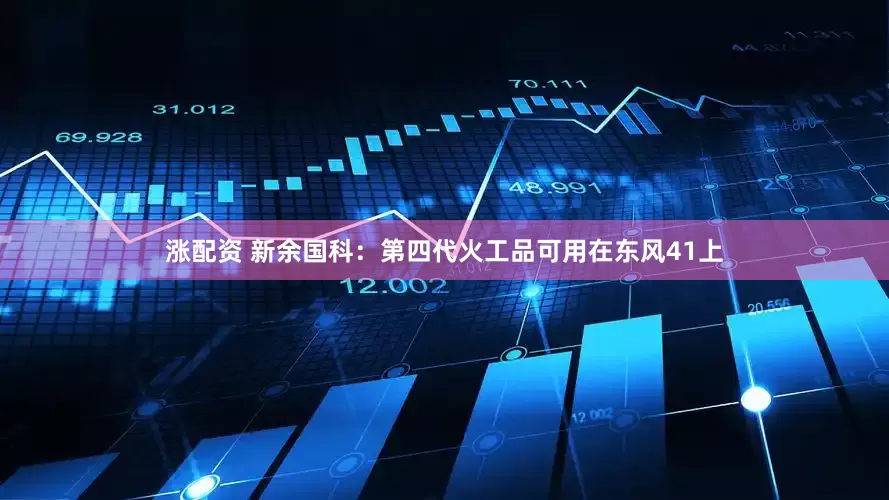 涨配资 新余国科：第四代火工品可用在东风41上