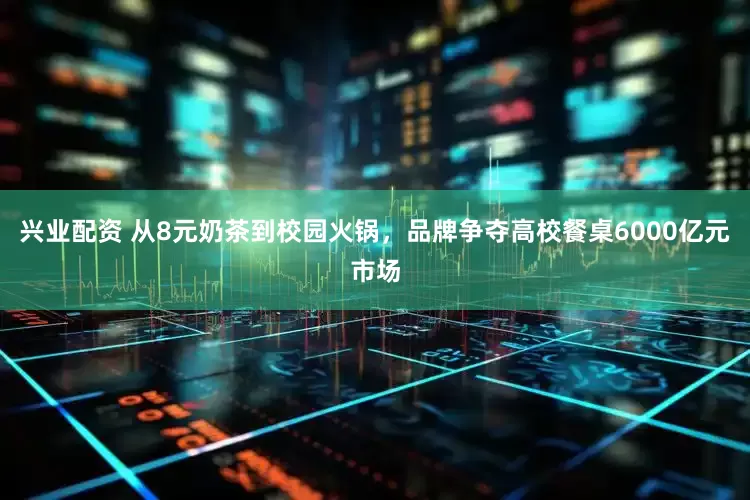 兴业配资 从8元奶茶到校园火锅，品牌争夺高校餐桌6000亿元市场
