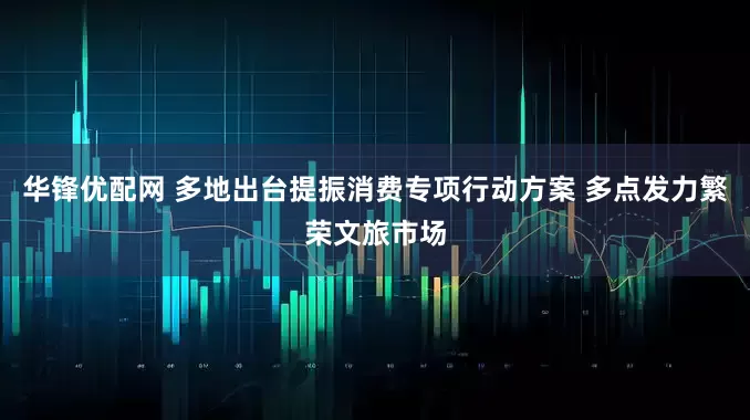 华锋优配网 多地出台提振消费专项行动方案 多点发力繁荣文旅市场