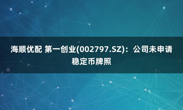 海顺优配 第一创业(002797.SZ)：公司未申请稳定币牌照