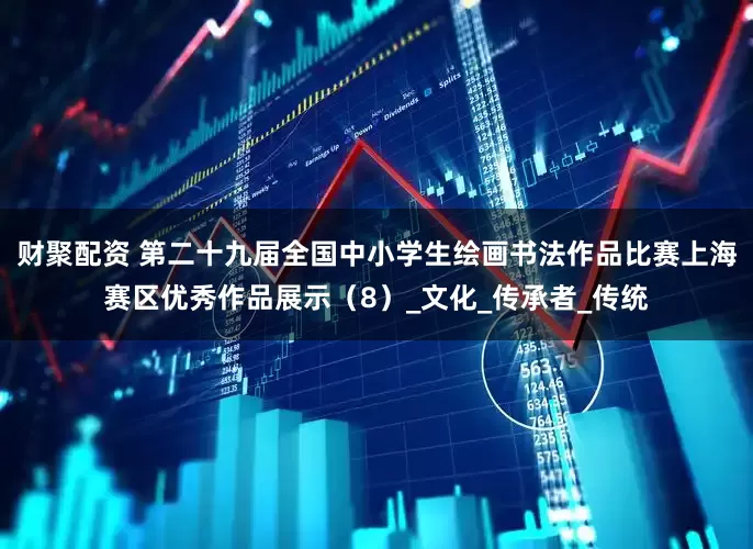 财聚配资 第二十九届全国中小学生绘画书法作品比赛上海赛区优秀作品展示（8）_文化_传承者_传统