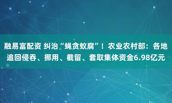 融易富配资 纠治“蝇贪蚁腐”！农业农村部：各地追回侵吞、挪用、截留、套取集体资金6.98亿元