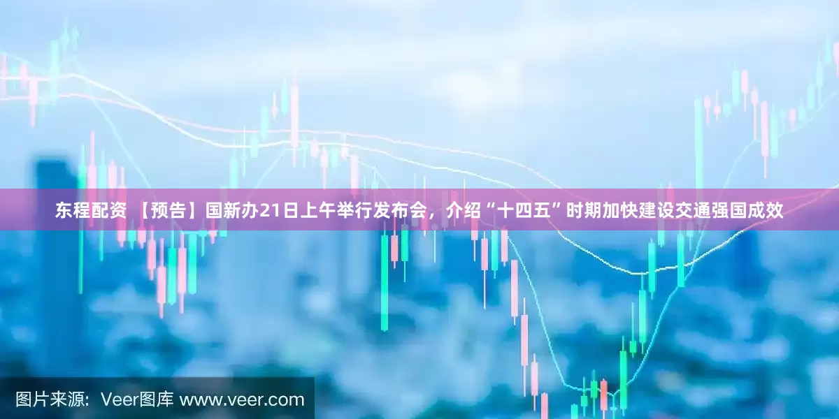 东程配资 【预告】国新办21日上午举行发布会，介绍“十四五”时期加快建设交通强国成效