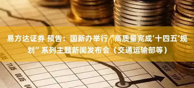 易方达证券 预告：国新办举行“高质量完成‘十四五’规划”系列主题新闻发布会（交通运输部等）