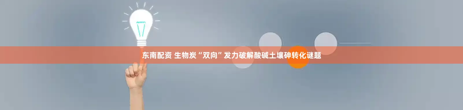 东南配资 生物炭“双向”发力破解酸碱土壤砷转化谜题