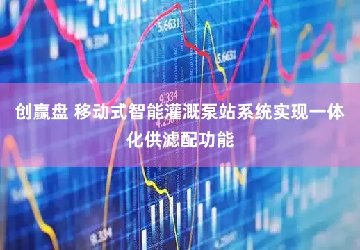 创赢盘 移动式智能灌溉泵站系统实现一体化供滤配功能