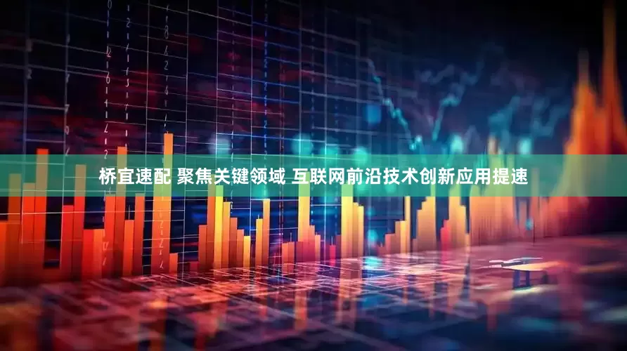桥宜速配 聚焦关键领域 互联网前沿技术创新应用提速
