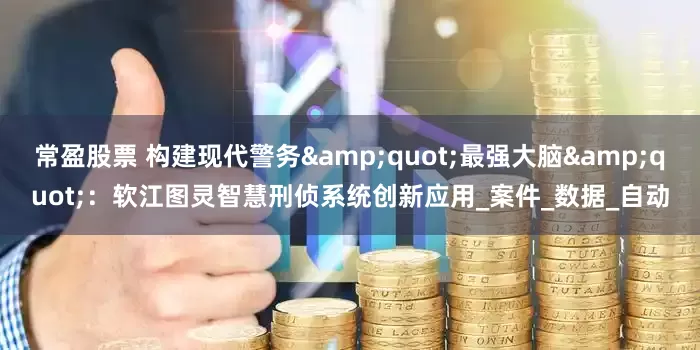 常盈股票 构建现代警务&quot;最强大脑&quot;：软江图灵智慧刑侦系统创新应用_案件_数据_自动