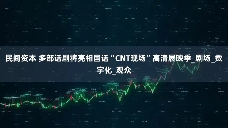 民间资本 多部话剧将亮相国话“CNT现场”高清展映季_剧场_数字化_观众