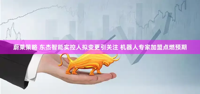 蔚莱策略 东杰智能实控人拟变更引关注 机器人专家加盟点燃预期