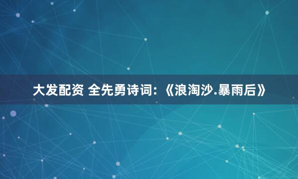 大发配资 全先勇诗词: 《浪淘沙.暴雨后》