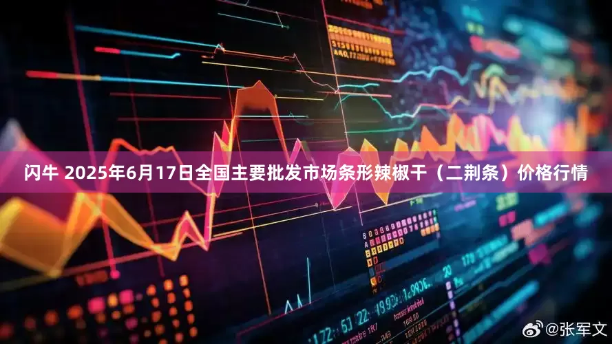 闪牛 2025年6月17日全国主要批发市场条形辣椒干（二荆条）价格行情
