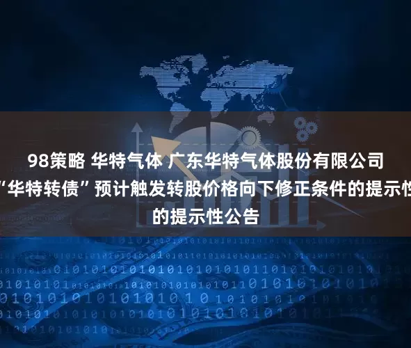 98策略 华特气体 广东华特气体股份有限公司关于“华特转债”预计触发转股价格向下修正条件的提示性公告