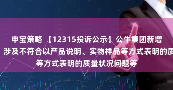 申宝策略 【12315投诉公示】公牛集团新增2件投诉公示,涉及不符合以产品说明、实物样品等方式表明的质量状况问题等
