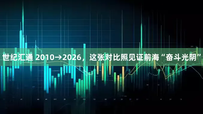 世纪汇通 2010→2026，这张对比照见证前海“奋斗光阴”